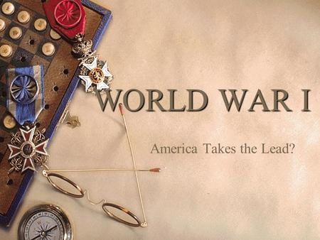 WORLD WAR I America Takes the Lead? BIG QUESTIONS??  How might people respond when they feel threatened by others?  What conditions might justify US.