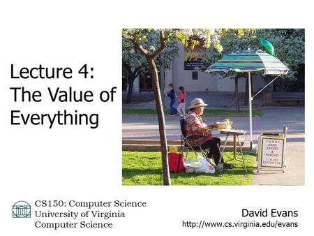 David Evans  CS150: Computer Science University of Virginia Computer Science Lecture 4: The Value of Everything.