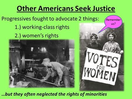 Other Americans Seek Justice Progressives fought to advocate 2 things: 1.) working-class rights 2.) women’s rights …but they often neglected the rights.