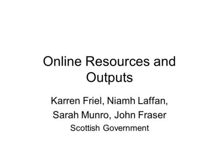 Online Resources and Outputs Karren Friel, Niamh Laffan, Sarah Munro, John Fraser Scottish Government.