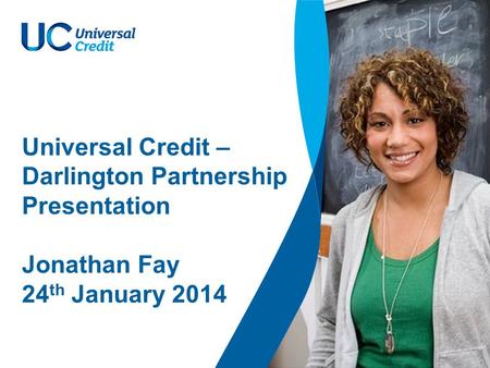 Universal Credit – Darlington Partnership Presentation Jonathan Fay 24 th January 2014.