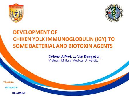 TREATMENT TRAINING RESEARCH DEVELOPMENT OF CHIKEN YOLK IMMUNOGLOBULIN (IGY) TO SOME BACTERIAL AND BIOTOXIN AGENTS Colonel A/Prof. Le Van Dong et al., Vietnam.