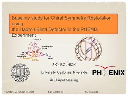 Thursday, December 17, 2015 Sky D. Rolnick UC Riverside 1 Baseline study for Chiral Symmetry Restoration using the Hadron Blind Detector in the PHENIX.