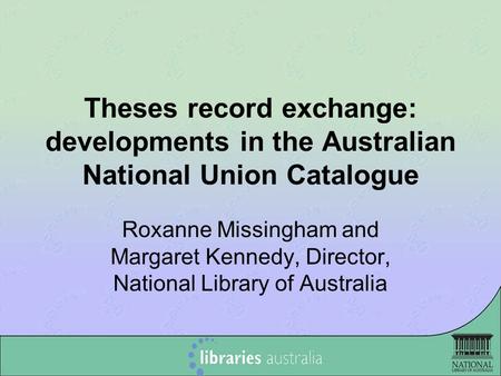 Theses record exchange: developments in the Australian National Union Catalogue Roxanne Missingham and Margaret Kennedy, Director, National Library of.