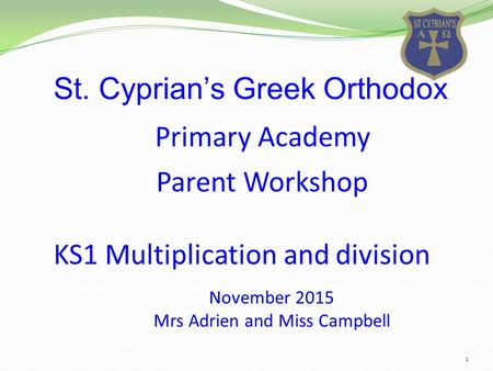 1 St. Cyprian’s Greek Orthodox November 2015 Mrs Adrien and Miss Campbell Parent Workshop KS1 Multiplication and division Primary Academy.