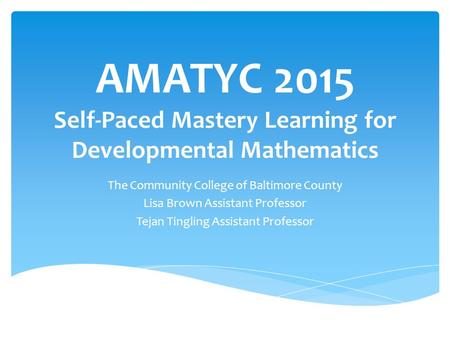 AMATYC 2015 Self-Paced Mastery Learning for Developmental Mathematics The Community College of Baltimore County Lisa Brown Assistant Professor Tejan Tingling.