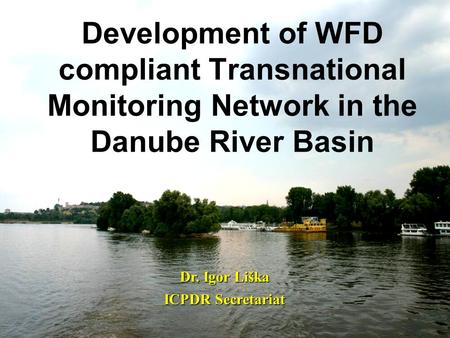 Development of WFD compliant Transnational Monitoring Network in the Danube River Basin Dr. Igor Liška ICPDR Secretariat.