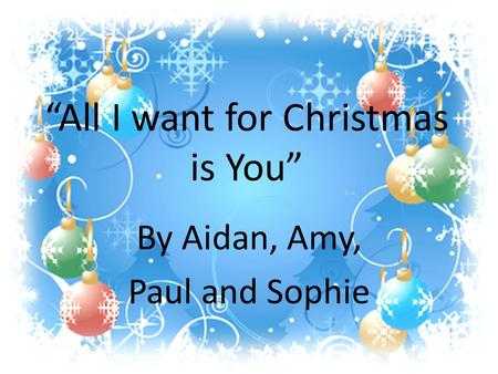 “All I want for Christmas is You” By Aidan, Amy, Paul and Sophie.