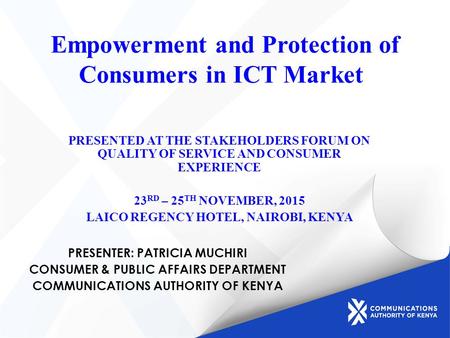 Empowerment and Protection of Consumers in ICT Market PRESENTED AT THE STAKEHOLDERS FORUM ON QUALITY OF SERVICE AND CONSUMER EXPERIENCE 23 RD – 25 TH NOVEMBER,