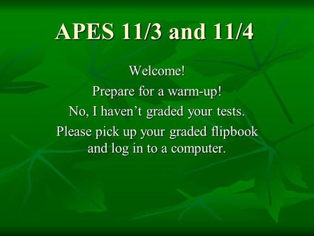 APES 11/3 and 11/4 Welcome! Prepare for a warm-up! No, I haven’t graded your tests. Please pick up your graded flipbook and log in to a computer.