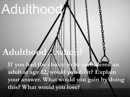 Adulthood…when? Adulthood If you had the choice to be considered an adult at age 12, would you do it? Explain your answer. What would you gain by doing.