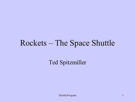 Shuttle Program1 Rockets – The Space Shuttle Ted Spitzmiller.