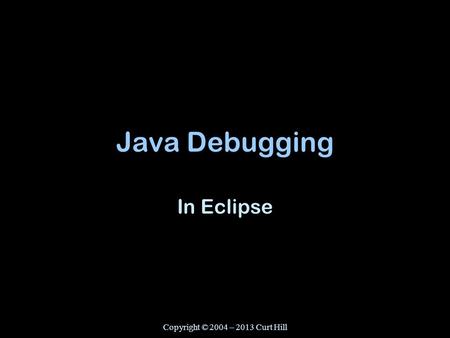 Copyright © 2004 – 2013 Curt Hill Java Debugging In Eclipse.