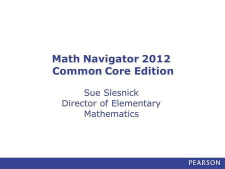 Math Navigator 2012 Common Core Edition Sue Slesnick Director of Elementary Mathematics.