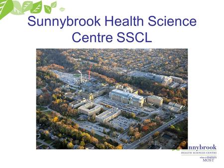 Sunnybrook Health Science Centre SSCL. About SHSC Academic Teaching Centre Tertiary Care Centre Regional Trauma Centre 2 Campuses 16,000 OR’s per year.