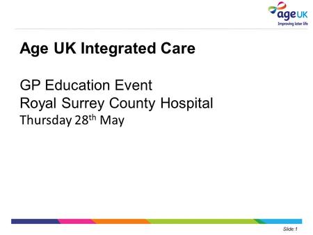 Slide:1 Age UK Integrated Care GP Education Event Royal Surrey County Hospital Thursday 28 th May.