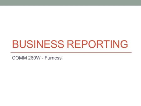 BUSINESS REPORTING COMM 260W - Furness. Keys to good business reporting Emphasis the human element Explain difficult concepts and trends in clear language.