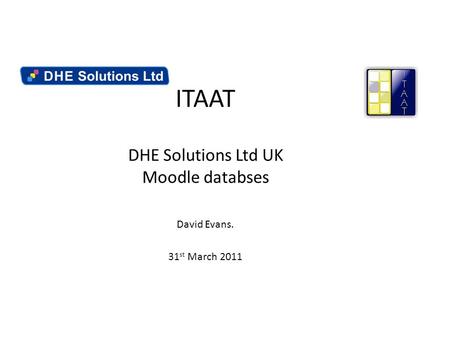 ITAAT DHE Solutions Ltd UK Moodle databses David Evans. 31 st March 2011.