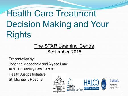 Health Care Treatment Decision Making and Your Rights 1 Presentation by: Johanna Macdonald and Alyssa Lane ARCH Disability Law Centre Health Justice Initiative.