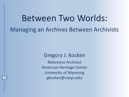 Between Two Worlds: Managing an Archives Between Archivists Gregory J. Kocken Reference Archivist American Heritage Center University of Wyoming