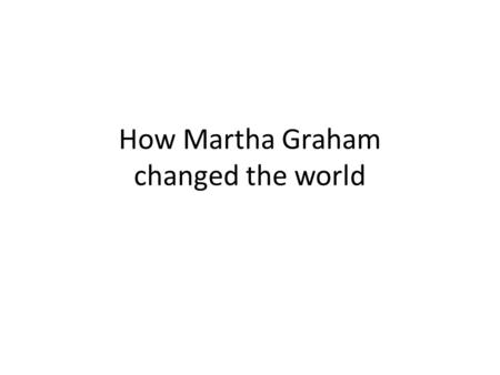 How Martha Graham changed the world. Martha Graham She was vary good at dancing she chaced the classical ballet in what we know now as modern and contemporary.