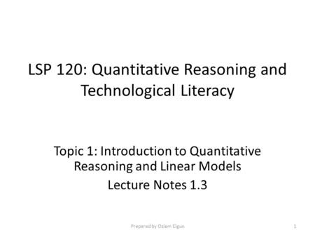 LSP 120: Quantitative Reasoning and Technological Literacy Topic 1: Introduction to Quantitative Reasoning and Linear Models Lecture Notes 1.3 Prepared.