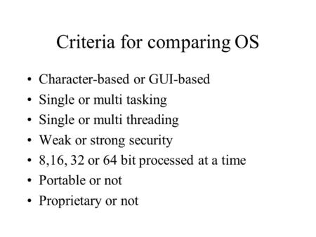 Criteria for comparing OS Character-based or GUI-based Single or multi tasking Single or multi threading Weak or strong security 8,16, 32 or 64 bit processed.