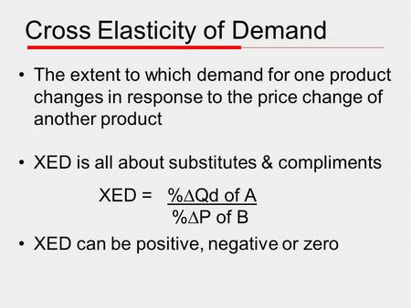 Cross Elasticity of Demand The extent to which demand for one product changes in response to the price change of another product XED is all about substitutes.