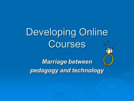 Developing Online Courses Marriage between pedagogy and technology.