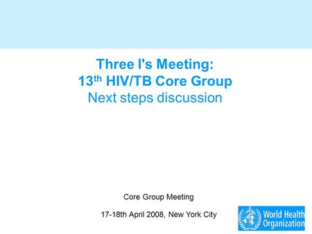 Three I's Meeting: 13 th HIV/TB Core Group Next steps discussion Core Group Meeting 17-18th April 2008, New York City.