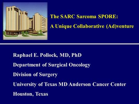 The SARC Sarcoma SPORE: A Unique Collaborative (Ad)venture Raphael E. Pollock, MD, PhD Department of Surgical Oncology Division of Surgery University of.