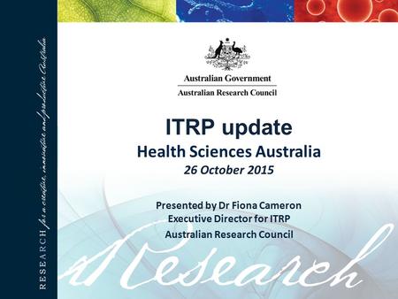 ITRP update Health Sciences Australia 26 October 2015 Presented by Dr Fiona Cameron Executive Director for ITRP Australian Research Council.