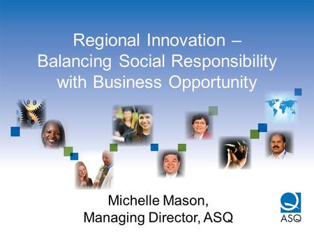 Regional Innovation – Balancing Social Responsibility with Business Opportunity Michelle Mason, Managing Director, ASQ.