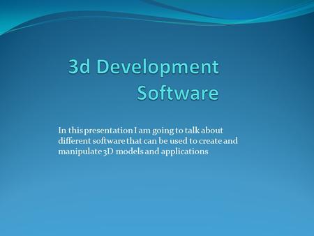 In this presentation I am going to talk about different software that can be used to create and manipulate 3D models and applications.