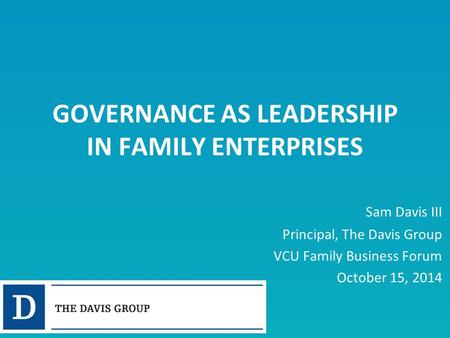 GOVERNANCE AS LEADERSHIP IN FAMILY ENTERPRISES Sam Davis III Principal, The Davis Group VCU Family Business Forum October 15, 2014.