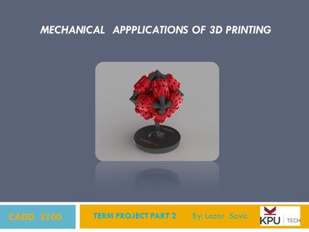 CADD 2100 TERM PROJECT PART 2 By: Lazar Savic MECHANICAL APPPLICATIONS OF 3D PRINTING.