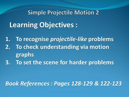 Learning Objectives : 1.To recognise projectile-like problems 2.To check understanding via motion graphs 3.To set the scene for harder problems Book References.