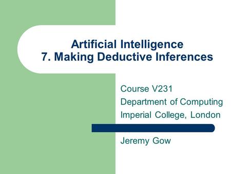 Artificial Intelligence 7. Making Deductive Inferences Course V231 Department of Computing Imperial College, London Jeremy Gow.