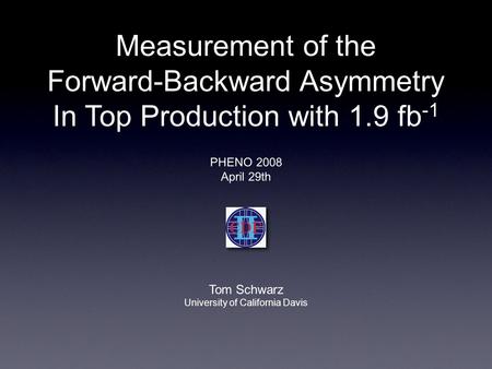 PHENO 2008 April 29th Tom Schwarz University of California Davis Measurement of the Forward-Backward Asymmetry In Top Production with 1.9 fb -1.