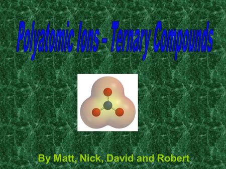 By Matt, Nick, David and Robert. What are they? A polyatomic ion is a charged ion made of of two or more atoms bonded covalently. t.