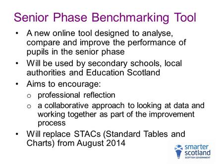 Senior Phase Benchmarking Tool A new online tool designed to analyse, compare and improve the performance of pupils in the senior phase Will be used by.