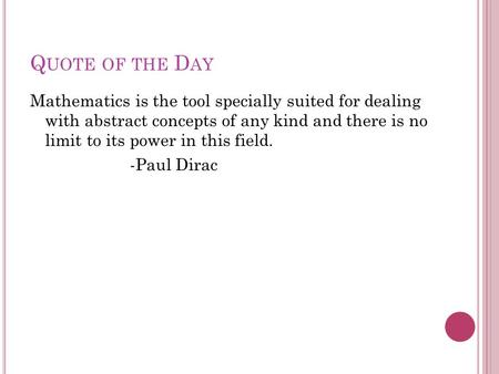 Q UOTE OF THE D AY Mathematics is the tool specially suited for dealing with abstract concepts of any kind and there is no limit to its power in this field.