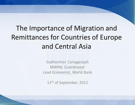 The Importance of Migration and Remittances for Countries of Europe and Central Asia Sudharshan Canagarajah MIRPAL Coordinator Lead Economist, World Bank.