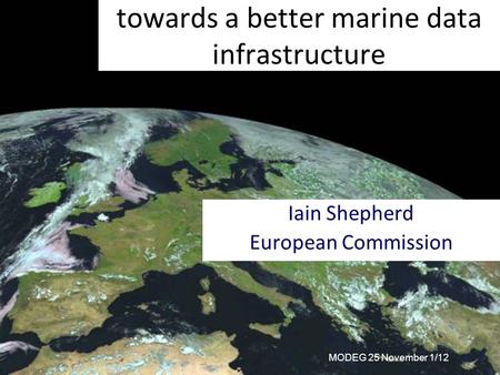 MODEG 25 November 1/12 towards a better marine data infrastructure Iain Shepherd European Commission.