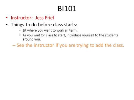 BI101 Instructor: Jess Friel Things to do before class starts: Sit where you want to work all term. As you wait for class to start, introduce yourself.