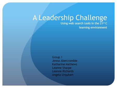 A Leadership Challenge Using web search tools in the 21 st C learning environment Group 1 Jenna Abercrombie Katharine Mathews Leanne Sharpe Leanne Richards.