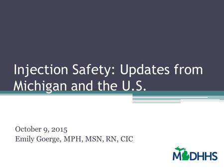 Injection Safety: Updates from Michigan and the U.S. October 9, 2015 Emily Goerge, MPH, MSN, RN, CIC.