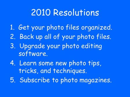 2010 Resolutions 1. Get your photo files organized. 2. Back up all of your photo files. 3. Upgrade your photo editing software. 4. Learn some new photo.