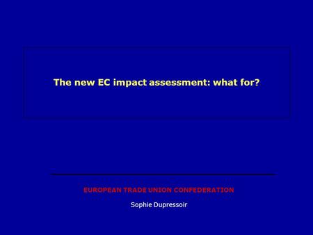 The new EC impact assessment: what for? EUROPEAN TRADE UNION CONFEDERATION Sophie Dupressoir.