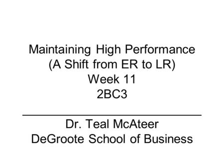 Maintaining High Performance (A Shift from ER to LR) Week 11 2BC3 __________________________ Dr. Teal McAteer DeGroote School of Business.